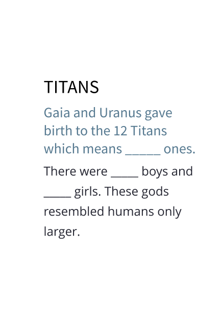 TITANS Gaia and Uranus gave birth to the 12 Titans which means _____ ones. There were _____ boys and _____ girls. These gods resembled humans only larger.