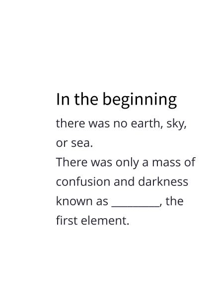 In the beginning there was no earth, sky, or sea. There was only a mass of  confusion and darkness known as _________, the first element.